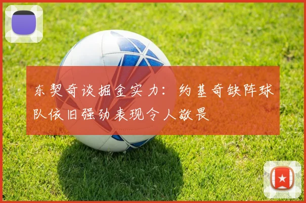 东契奇谈掘金实力：约基奇缺阵球队依旧强劲表现令人敬畏
