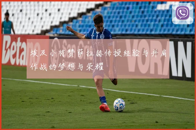 埃及小将赞萨拉赫传授经验与并肩作战的梦想与荣耀