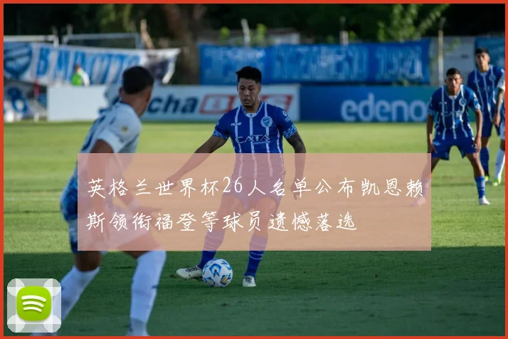 英格兰世界杯26人名单公布凯恩赖斯领衔福登等球员遗憾落选