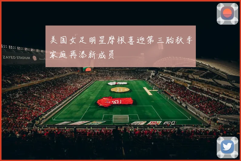美国女足明星摩根喜迎第三胎秋季家庭再添新成员