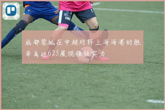 成都蓉城在中超对阵上海海港的胜率高达625展现强劲实力