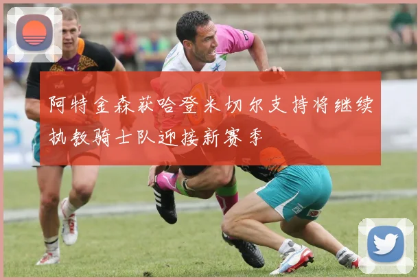 阿特金森获哈登米切尔支持将继续执教骑士队迎接新赛季