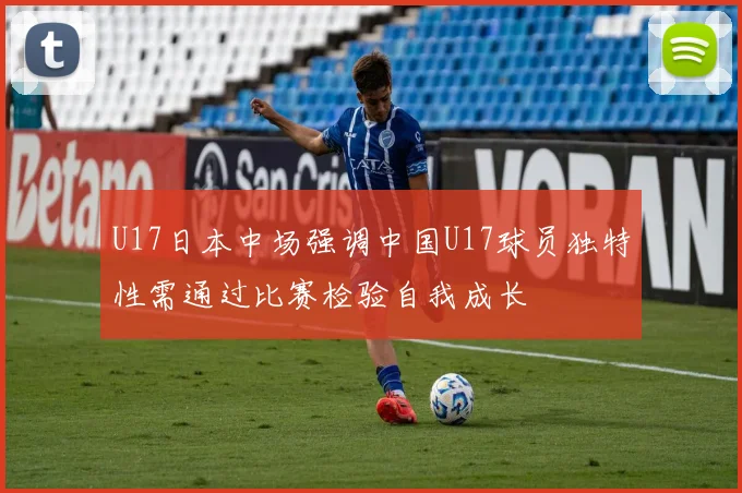 U17日本中场强调中国U17球员独特性需通过比赛检验自我成长