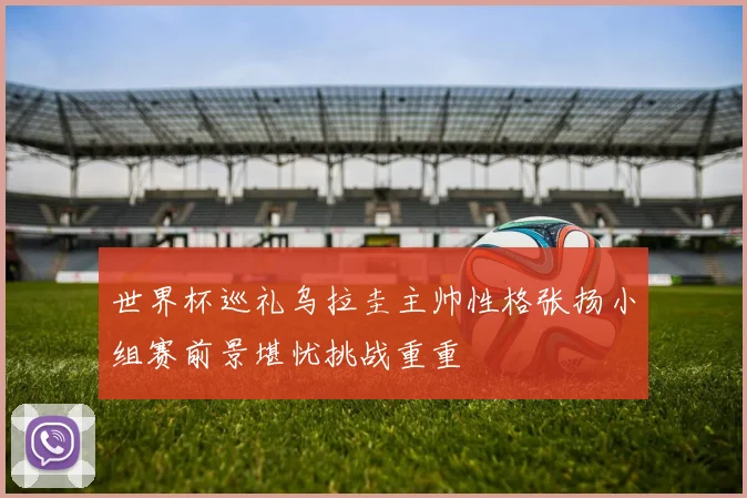 世界杯巡礼乌拉圭主帅性格张扬小组赛前景堪忧挑战重重