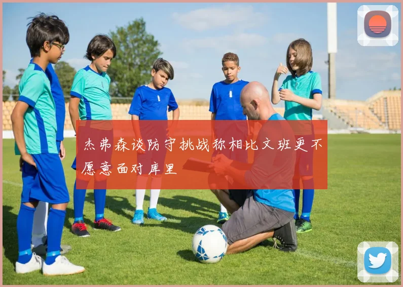 杰弗森谈防守挑战称相比文班更不愿意面对库里