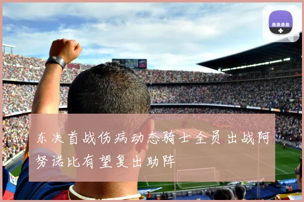 东决首战伤病动态骑士全员出战阿努诺比有望复出助阵