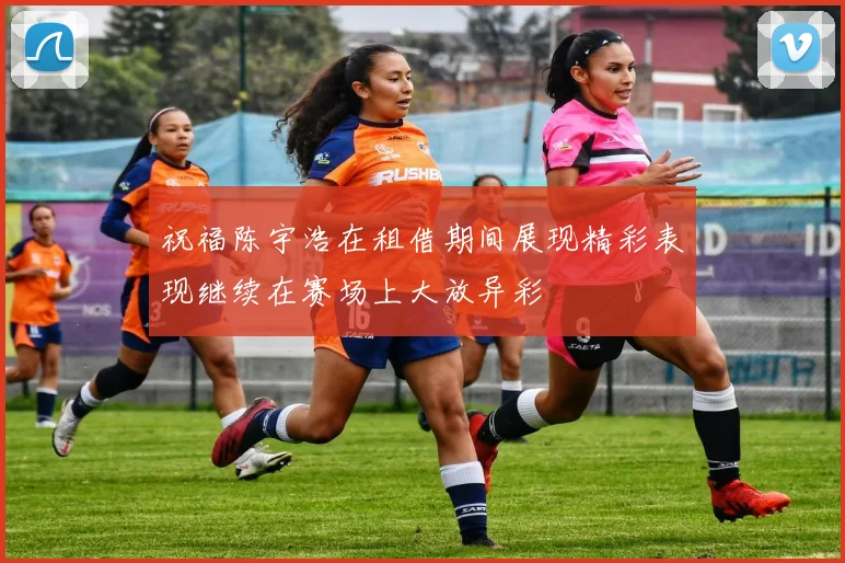 祝福陈宇浩在租借期间展现精彩表现继续在赛场上大放异彩