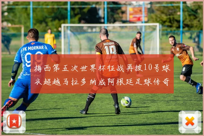 梅西第五次世界杯征战再披10号球衣超越马拉多纳成阿根廷足球传奇