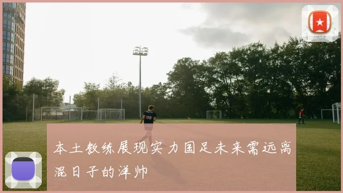 本土教练展现实力国足未来需远离混日子的洋帅
