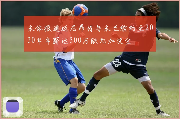 米体报道迈尼昂将与米兰续约至2030年年薪达500万欧元加奖金